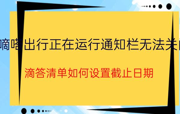 嘀嗒出行正在运行通知栏无法关闭 滴答清单如何设置截止日期？